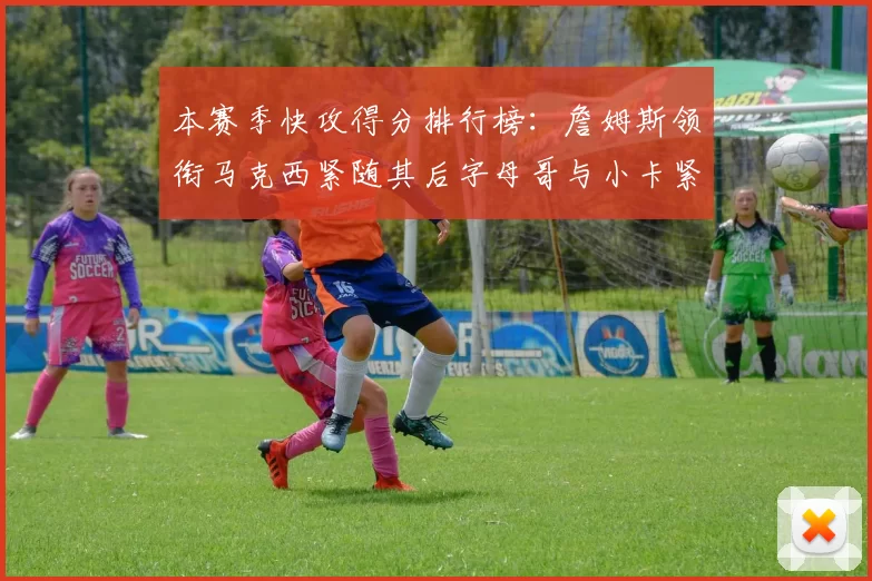 本赛季快攻得分排行榜：詹姆斯领衔马克西紧随其后字母哥与小卡紧追不舍