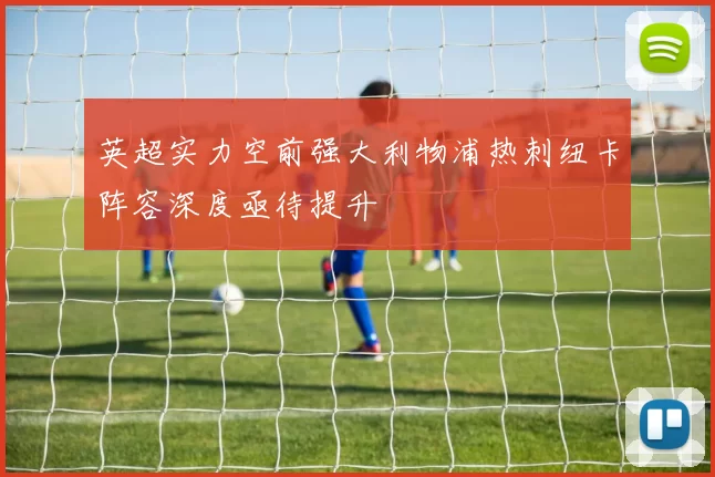 英超实力空前强大利物浦热刺纽卡阵容深度亟待提升