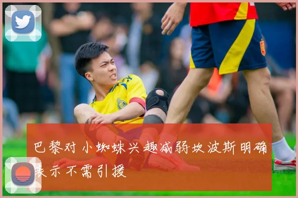 巴黎对小蜘蛛兴趣减弱坎波斯明确表示不需引援