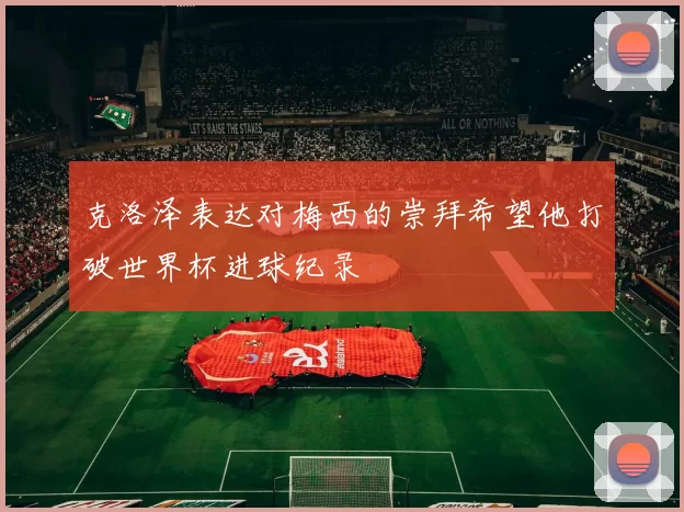 克洛泽表达对梅西的崇拜希望他打破世界杯进球纪录
