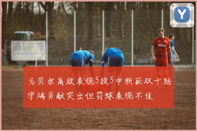 戈贝尔高效表现5投5中斩获双十防守端贡献突出但罚球表现不佳