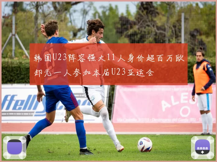 韩国U23阵容强大11人身价超百万欧却无一人参加本届U23亚运会