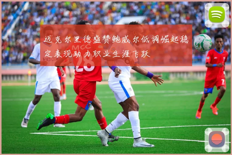 迈克尔里德盛赞鲍威尔低调崛起稳定表现助力职业生涯飞跃