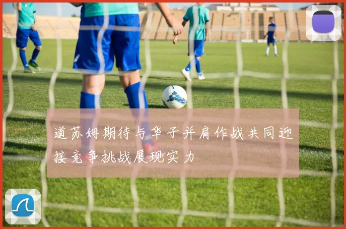 道苏姆期待与华子并肩作战共同迎接竞争挑战展现实力