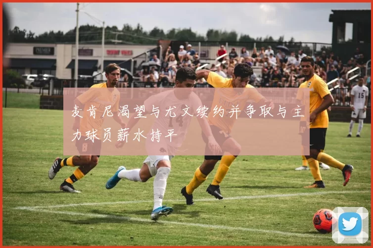 麦肯尼渴望与尤文续约并争取与主力球员薪水持平