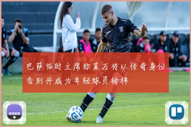 巴萨临时主席称莱万将以传奇身份告别并成为年轻球员榜样
