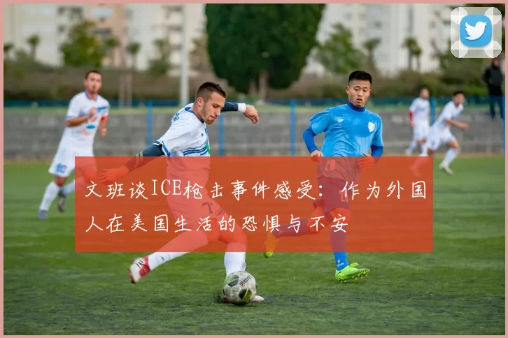 文班谈ICE枪击事件感受：作为外国人在美国生活的恐惧与不安