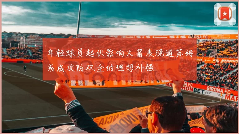 年轻球员起伏影响火箭表现道苏姆或成攻防双全的理想补强
