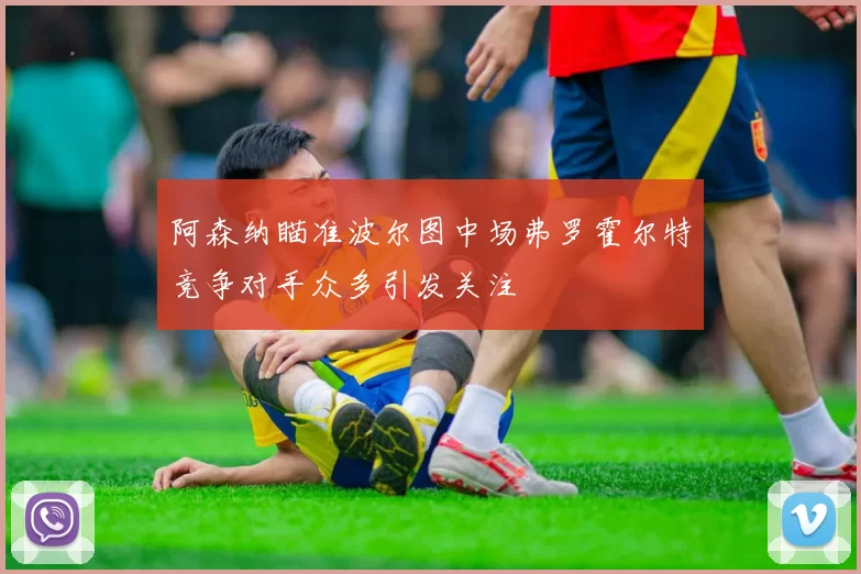 阿森纳瞄准波尔图中场弗罗霍尔特竞争对手众多引发关注