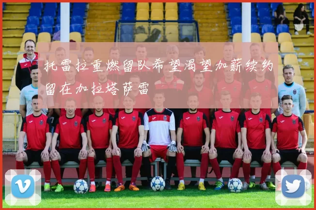 托雷拉重燃留队希望渴望加薪续约留在加拉塔萨雷