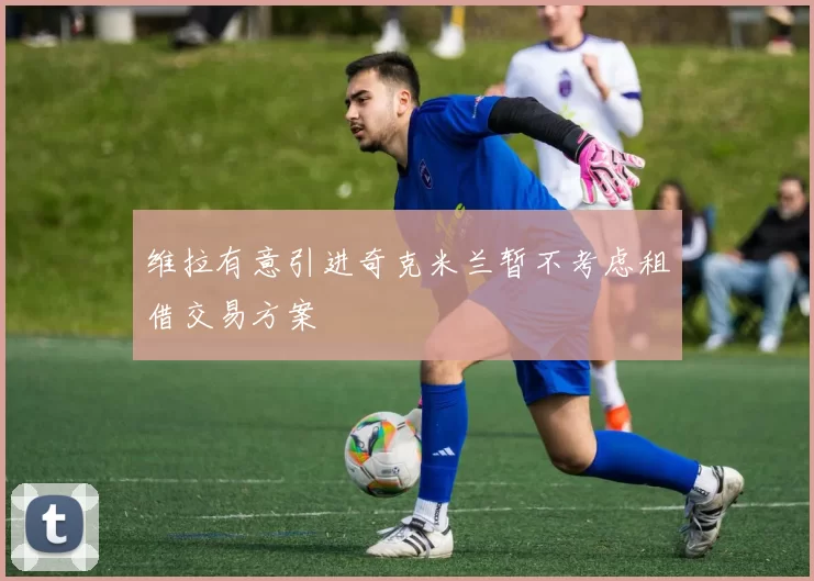 维拉有意引进奇克米兰暂不考虑租借交易方案