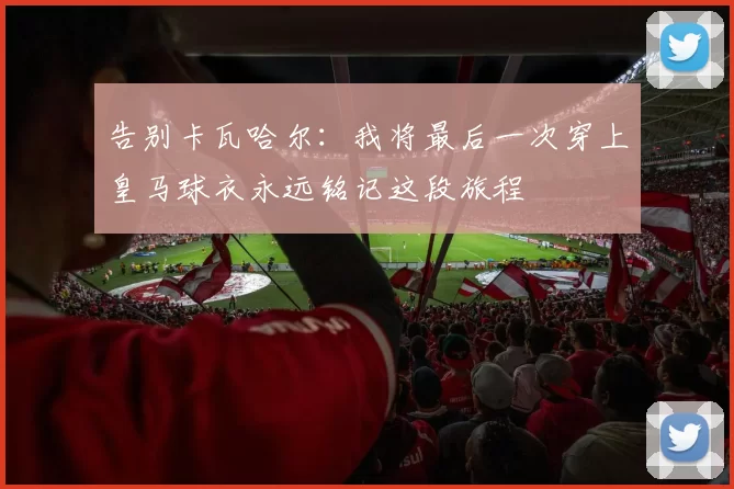 告别卡瓦哈尔：我将最后一次穿上皇马球衣永远铭记这段旅程