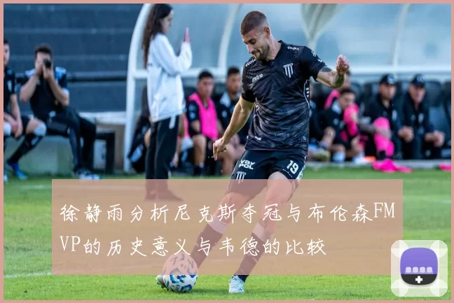 徐静雨分析尼克斯夺冠与布伦森FMVP的历史意义与韦德的比较