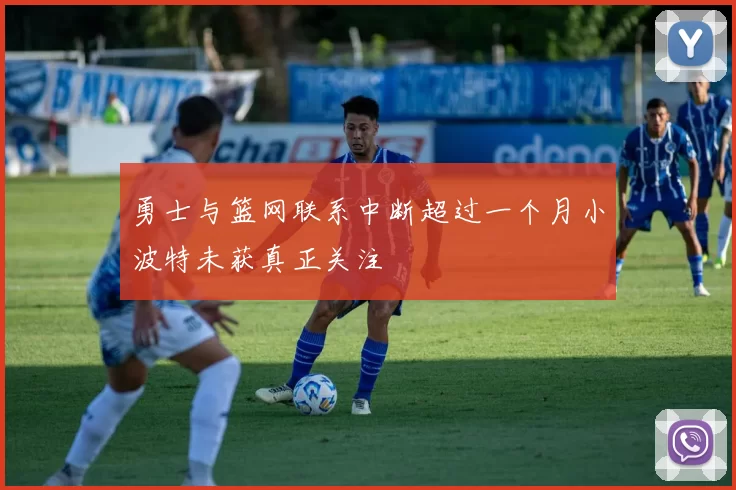 勇士与篮网联系中断超过一个月小波特未获真正关注