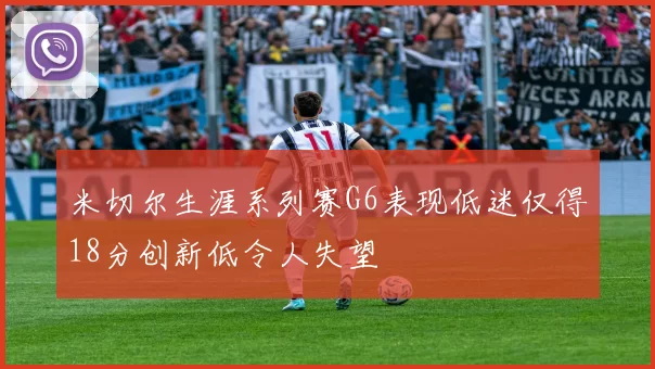 米切尔生涯系列赛G6表现低迷仅得18分创新低令人失望